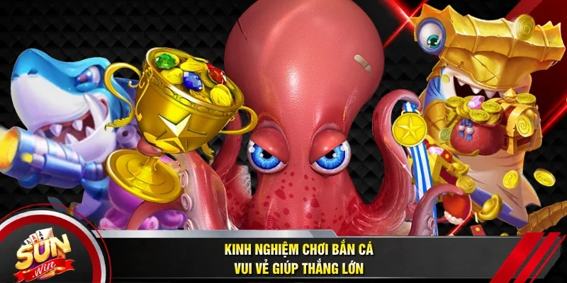 Kinh nghiệm chơi bắn cá vui vẻ giúp thắng lớn